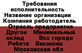 Требования исполнительность › Название организации ­ Компания-работодатель › Отрасль предприятия ­ Другое › Минимальный оклад ­ 1 - Все города Работа » Вакансии   . Московская обл.,Лыткарино г.